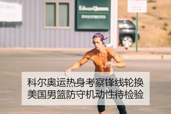 科尔奥运热身考察锋线轮换 美国男篮防守机动性待检验